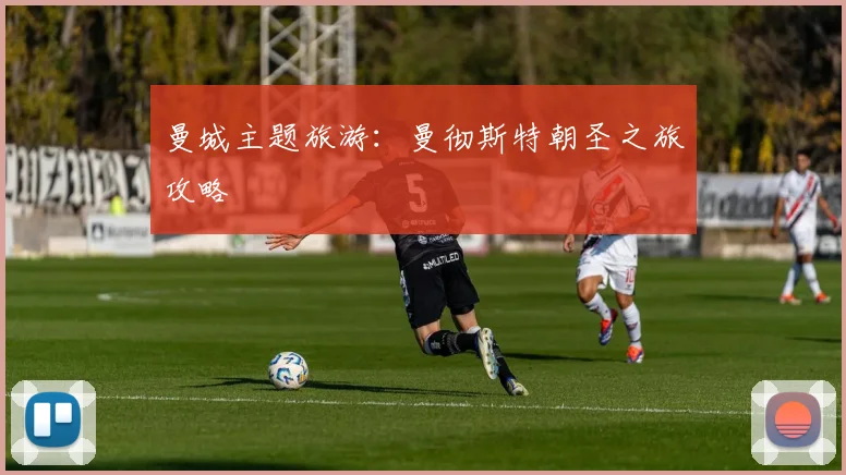 曼城主题旅游:曼彻斯特朝圣之旅攻略