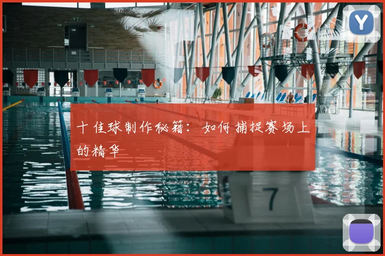 十佳球制作秘籍：如何捕捉赛场上的精华