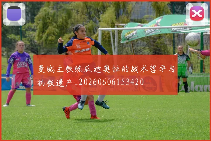 曼城主教练瓜迪奥拉的战术哲学与执教遗产_20260606153420
