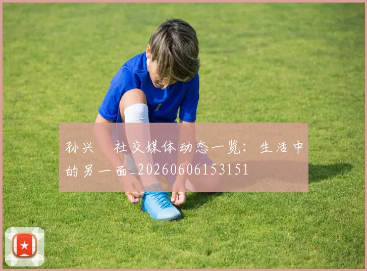 孙兴慜社交媒体动态一览:生活中的另一面_20260606153151