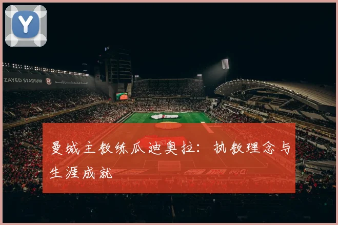 曼城主教练瓜迪奥拉：执教理念与生涯成就