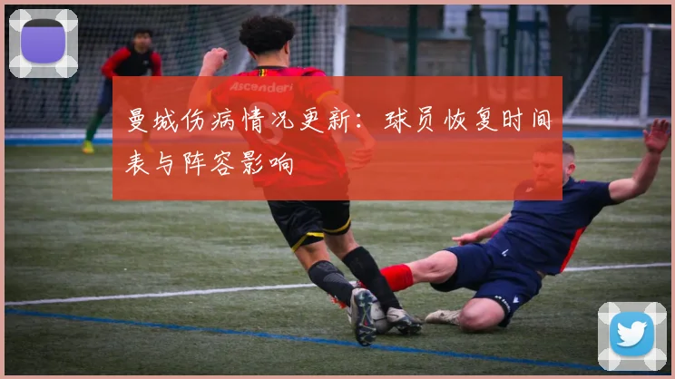 曼城伤病情况更新：球员恢复时间表与阵容影响
