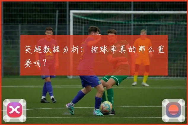 英超数据分析：控球率真的那么重要吗？