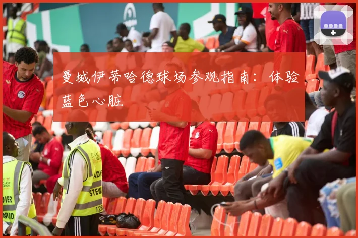 曼城伊蒂哈德球场参观指南:体验蓝色心脏