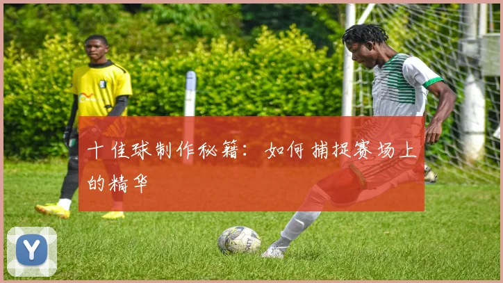 十佳球制作秘籍:如何捕捉赛场上的精华